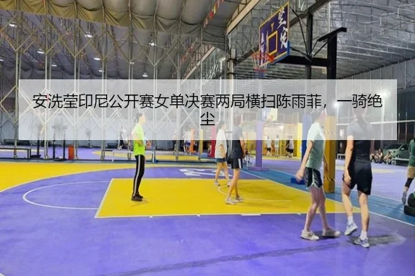安洗莹印尼公开赛女单决赛两局横扫陈雨菲，一骑绝尘