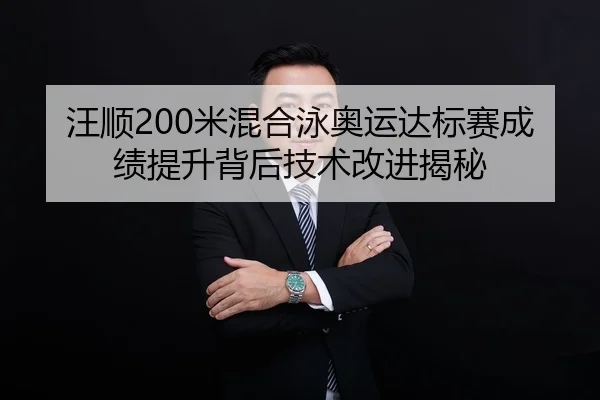 汪顺200米混合泳奥运达标赛成绩提升背后技术改进揭秘