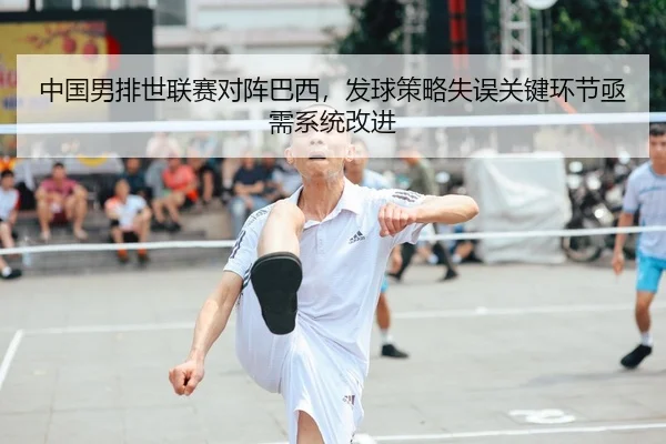 中国男排世联赛对阵巴西，发球策略失误关键环节亟需系统改进