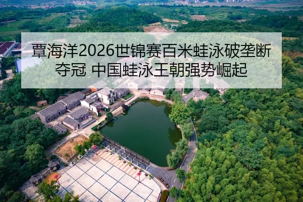 覃海洋2026世锦赛百米蛙泳破垄断夺冠 中国蛙泳王朝强势崛起