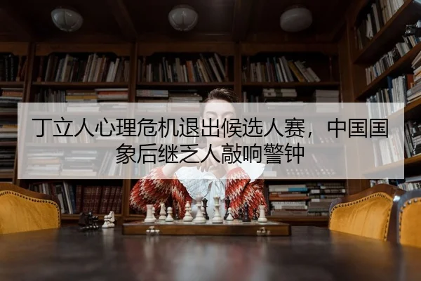 丁立人心理危机退出候选人赛，中国国象后继乏人敲响警钟